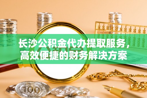 奎屯长沙公积金代办提取服务，高效便捷的财务解决方案