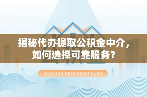 奎屯揭秘代办提取公积金中介，如何选择可靠服务？