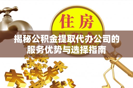坪林揭秘公积金提取代办公司的服务优势与选择指南