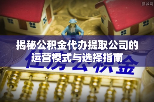 普湾新区揭秘公积金代办提取公司的运营模式与选择指南
