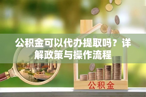 普湾新区公积金可以代办提取吗？详解政策与操作流程