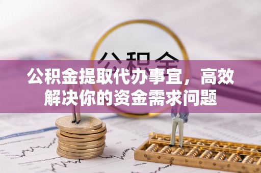 石楼公积金提取代办事宜，高效解决你的资金需求问题
