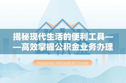 石楼揭秘现代生活的便利工具——高效掌握公积金业务办理流程的关键步骤