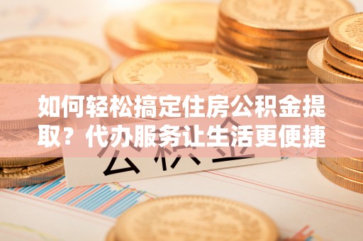石楼如何轻松搞定住房公积金提取？代办服务让生活更便捷