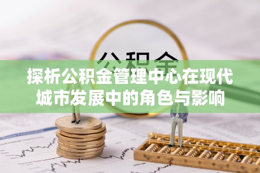 鄂尔多斯探析公积金管理中心在现代城市发展中的角色与影响