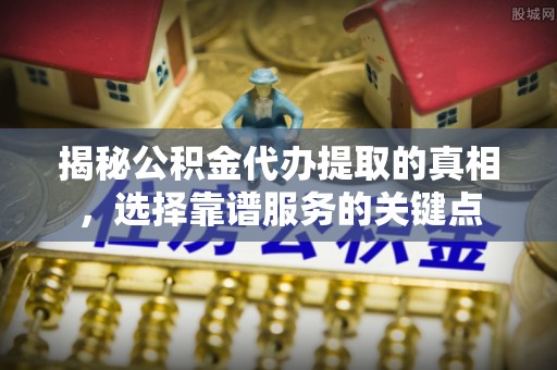 鄂尔多斯揭秘公积金代办提取的真相，选择靠谱服务的关键点