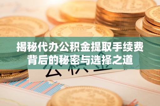 鄂尔多斯揭秘代办公积金提取手续费背后的秘密与选择之道