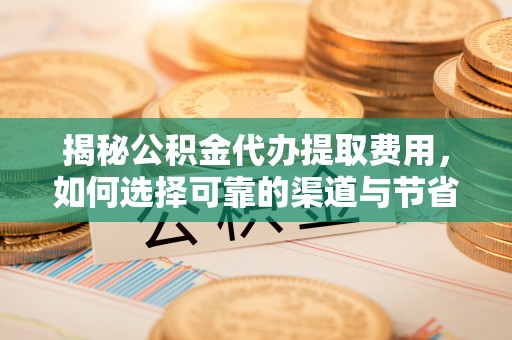 鄂尔多斯揭秘公积金代办提取费用，如何选择可靠的渠道与节省成本