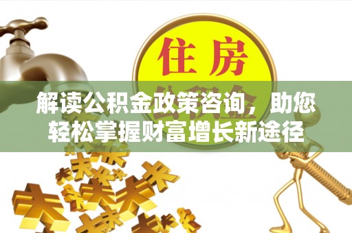 四平解读公积金政策咨询，助您轻松掌握财富增长新途径
