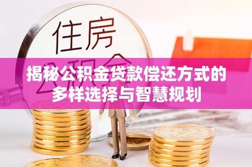 四平揭秘公积金贷款偿还方式的多样选择与智慧规划