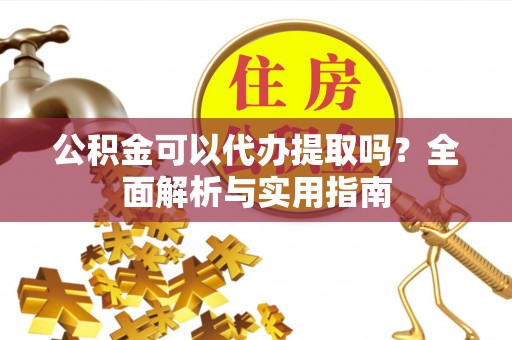 四平公积金可以代办提取吗？全面解析与实用指南