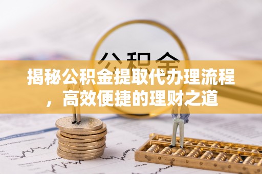 宜昌揭秘公积金提取代办理流程，高效便捷的理财之道