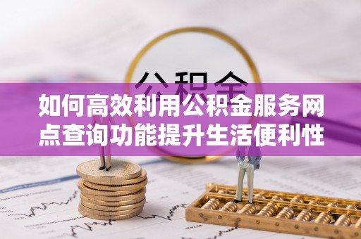 宜昌如何高效利用公积金服务网点查询功能提升生活便利性