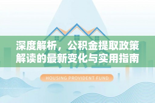 安居深度解析，公积金提取政策解读的最新变化与实用指南