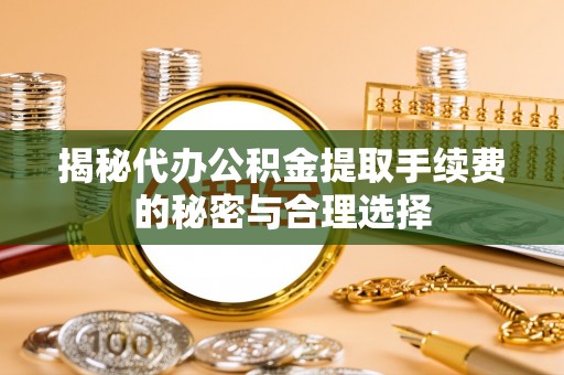 安居揭秘代办公积金提取手续费的秘密与合理选择