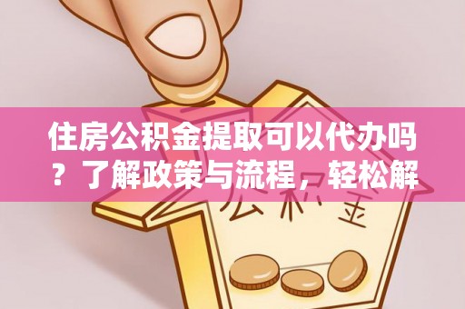 石首住房公积金提取可以代办吗？了解政策与流程，轻松解决你的疑问