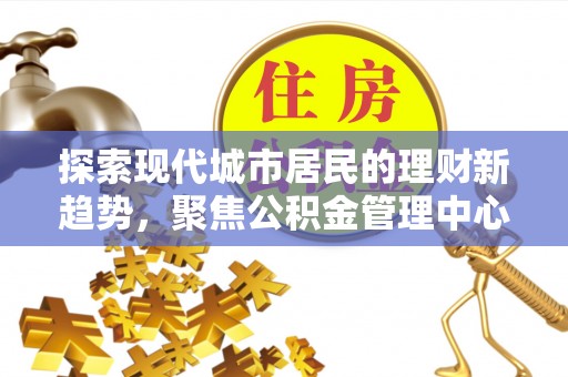 安居探索现代城市居民的理财新趋势，聚焦公积金管理中心的服务创新