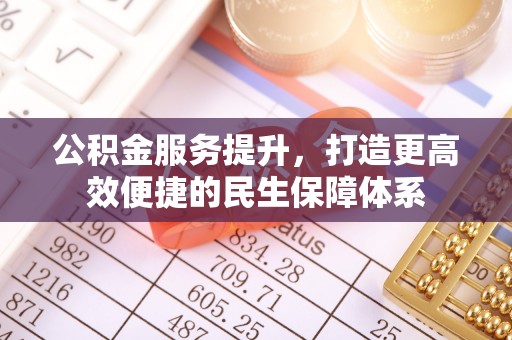 石首公积金服务提升，打造更高效便捷的民生保障体系