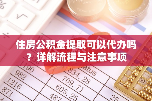 石首住房公积金提取可以代办吗？详解流程与注意事项