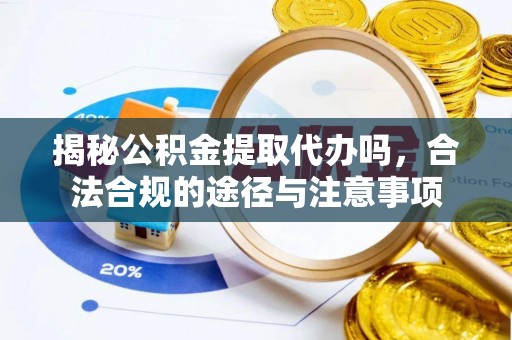 惠阳揭秘公积金提取代办吗，合法合规的途径与注意事项