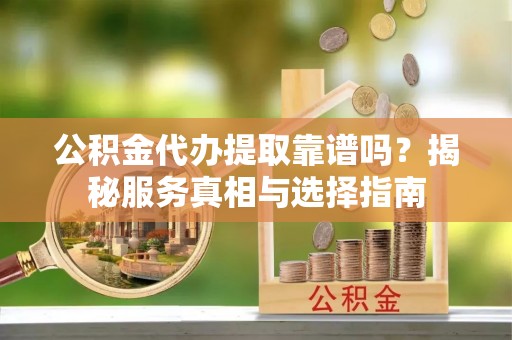 惠阳公积金代办提取靠谱吗？揭秘服务真相与选择指南