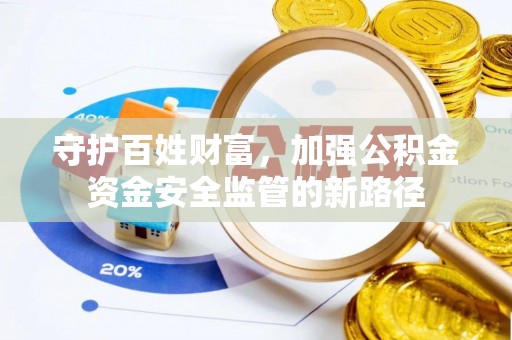 安居守护百姓财富，加强公积金资金安全监管的新路径