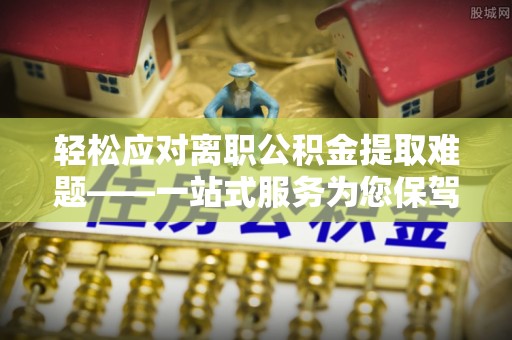 美溪轻松应对离职公积金提取难题——一站式服务为您保驾护航