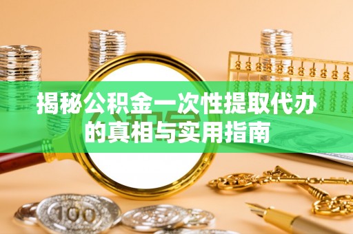 城北揭秘公积金一次性提取代办的真相与实用指南