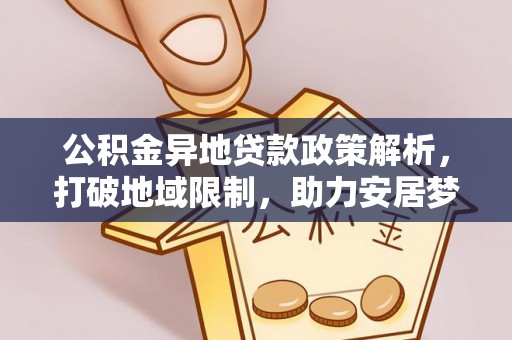 汇川公积金异地贷款政策解析，打破地域限制，助力安居梦想
