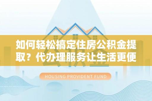 青白江如何轻松搞定住房公积金提取？代办理服务让生活更便捷！