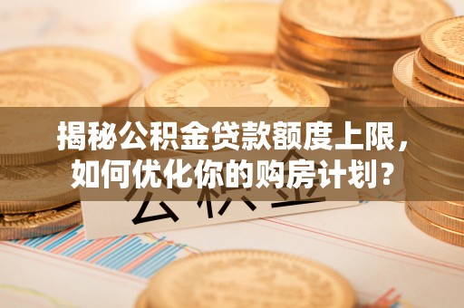 汇川揭秘公积金贷款额度上限，如何优化你的购房计划？
