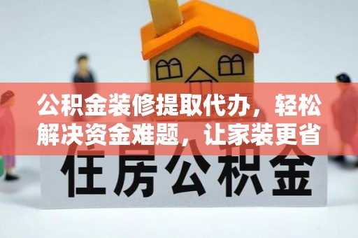 贡觉公积金装修提取代办，轻松解决资金难题，让家装更省心