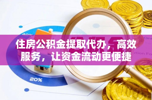 贡觉住房公积金提取代办，高效服务，让资金流动更便捷