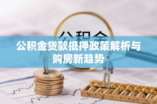 汇川公积金贷款抵押政策解析与购房新趋势