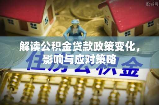 青白江解读公积金贷款政策变化，影响与应对策略