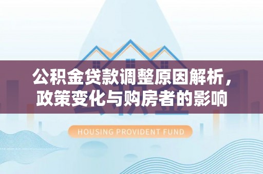 墨江公积金贷款调整原因解析，政策变化与购房者的影响