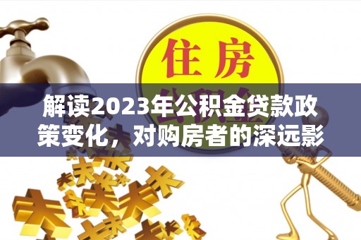 五指山解读2023年公积金贷款政策变化，对购房者的深远影响