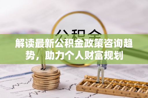 绥中解读最新公积金政策咨询趋势，助力个人财富规划