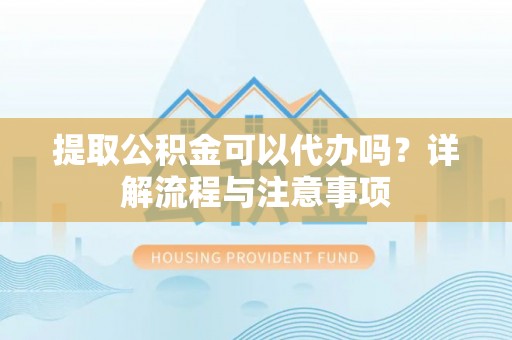 绥中提取公积金可以代办吗？详解流程与注意事项