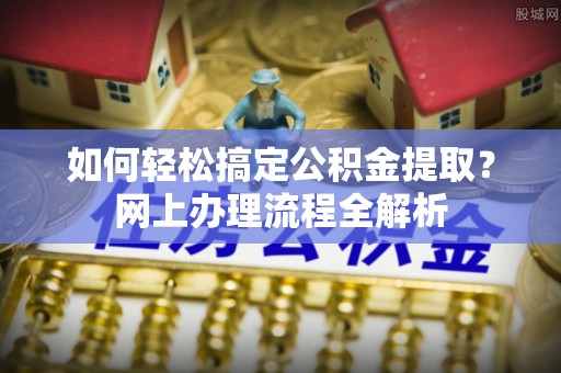遂宁如何轻松搞定公积金提取？网上办理流程全解析
