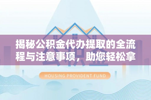 遂宁揭秘公积金代办提取的全流程与注意事项，助您轻松拿回属于自己的钱