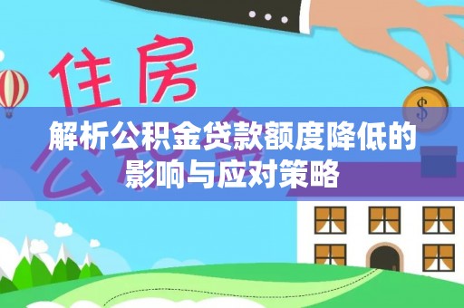 遂宁解析公积金贷款额度降低的影响与应对策略