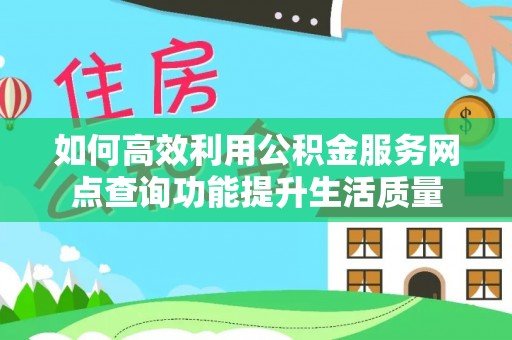 新蔡如何高效利用公积金服务网点查询功能提升生活质量