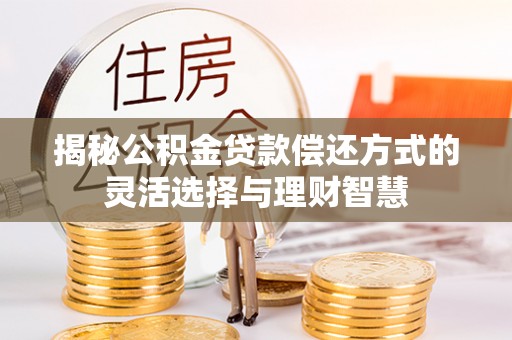 新蔡揭秘公积金贷款偿还方式的灵活选择与理财智慧