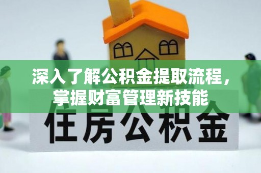 新蔡深入了解公积金提取流程，掌握财富管理新技能