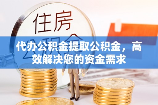 博野代办公积金提取公积金，高效解决您的资金需求