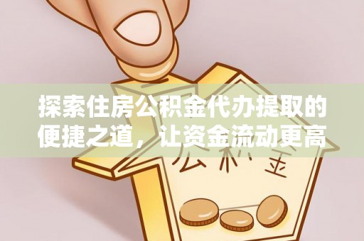 博野探索住房公积金代办提取的便捷之道，让资金流动更高效