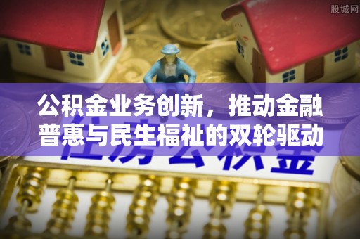 砀山公积金业务创新，推动金融普惠与民生福祉的双轮驱动