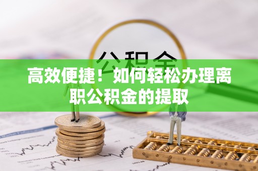 奈曼旗高效便捷！如何轻松办理离职公积金的提取