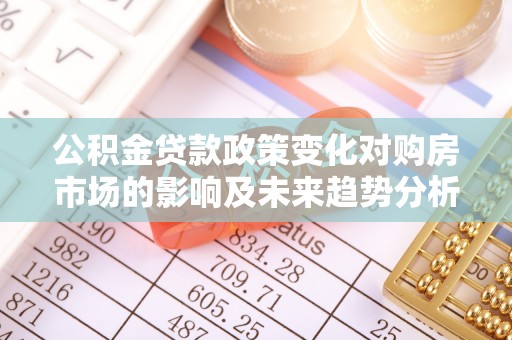 石峰公积金贷款政策变化对购房市场的影响及未来趋势分析